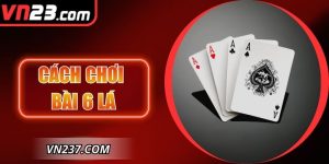 Cách Chơi Bài 6 Lá VN23: Hướng Dẫn Chi Tiết Kèo Thắng Cao